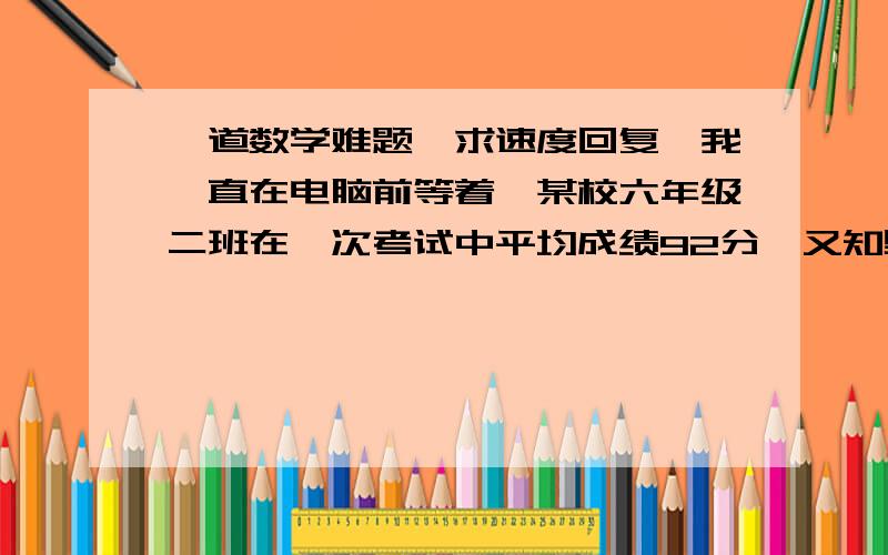 一道数学难题,求速度回复,我一直在电脑前等着,某校六年级二班在一次考试中平均成绩92分,又知男生.女生各自的平均成绩分别是90.5和93.8,这个班的的男.女生的人数的比是多少?