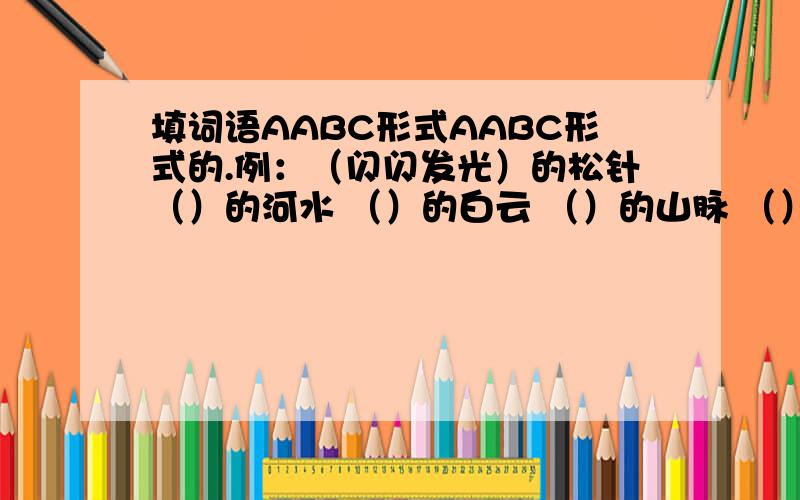 填词语AABC形式AABC形式的.例：（闪闪发光）的松针（）的河水 （）的白云 （）的山脉 （）的蝴蝶