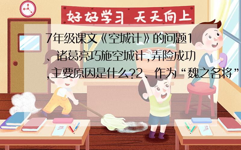 7年级课文《空城计》的问题1、诸葛亮巧施空城计,弄险成功,主要原因是什么?2、作为“魏之名将”的司马懿为什么会中计失败?3、分析诸葛亮和司马懿这两个人物的形象.4、找出文中描绘诸葛