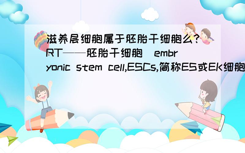 滋养层细胞属于胚胎干细胞么?RT——胚胎干细胞（embryonic stem cell,ESCs,简称ES或EK细胞.）胚胎干细胞是早期胚胎（原肠胚期之前）或原始性腺中分离出来的一类细胞.那么滋养层细胞属于囊胚期