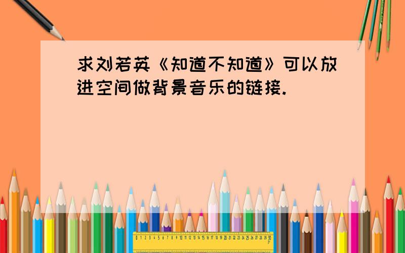 求刘若英《知道不知道》可以放进空间做背景音乐的链接.