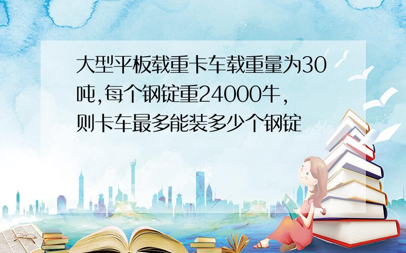 大型平板载重卡车载重量为30吨,每个钢锭重24000牛,则卡车最多能装多少个钢锭