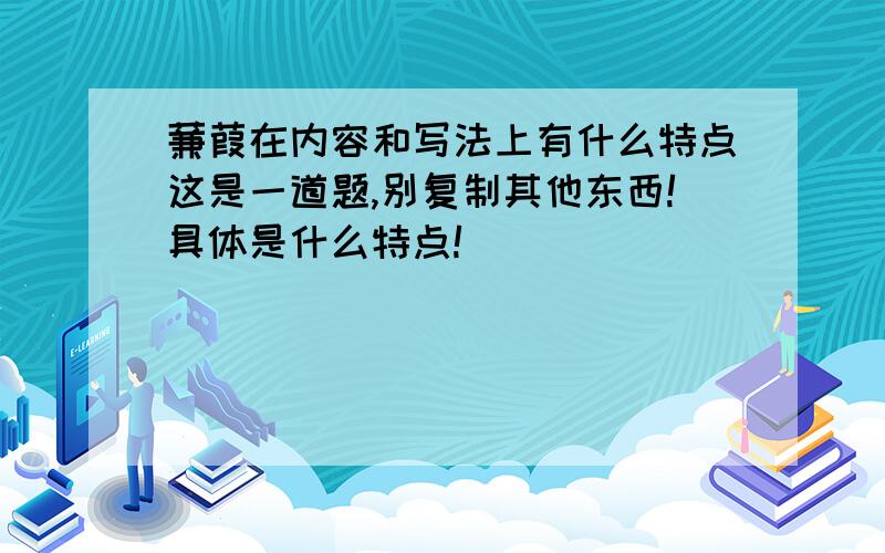 蒹葭在内容和写法上有什么特点这是一道题,别复制其他东西!具体是什么特点!