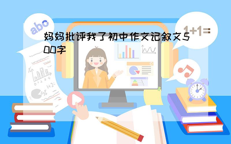 妈妈批评我了初中作文记叙文500字