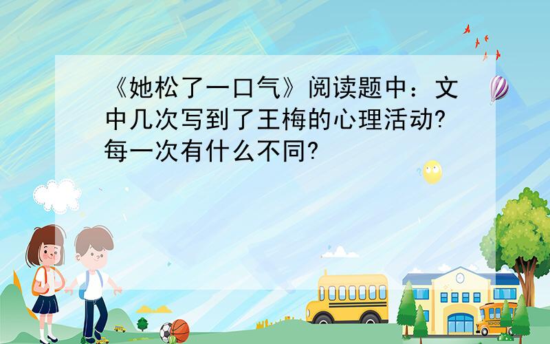 《她松了一口气》阅读题中：文中几次写到了王梅的心理活动?每一次有什么不同?