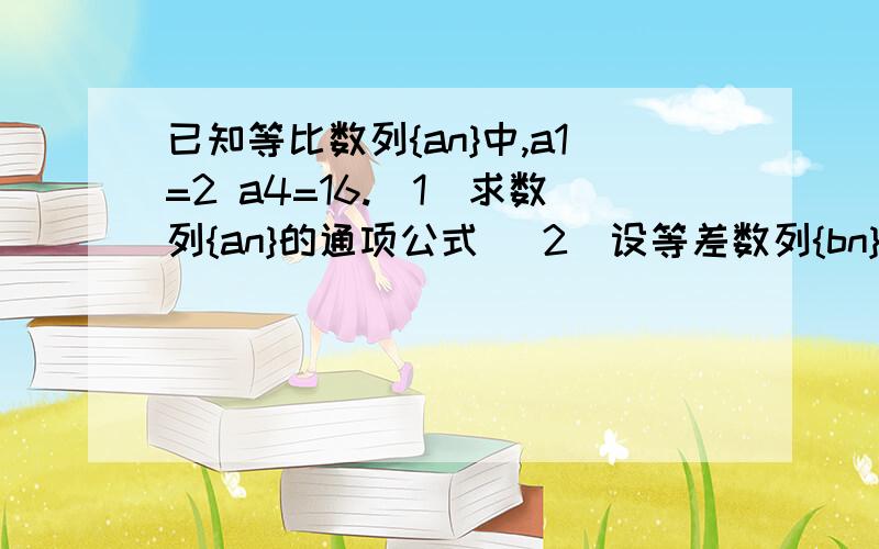 已知等比数列{an}中,a1=2 a4=16.（1）求数列{an}的通项公式 （2）设等差数列{bn}中,b2＝...已知等比数列{an}中,a1=2 a4=16.（1）求数列{an}的通项公式 （2）设等差数列{bn}中,b2＝a2,b9=a5,求数列{bn}的前n