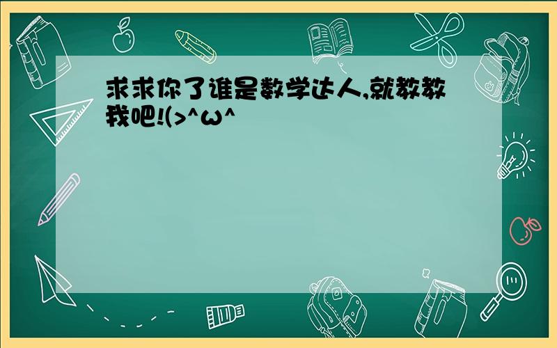 求求你了谁是数学达人,就教教我吧!(>^ω^