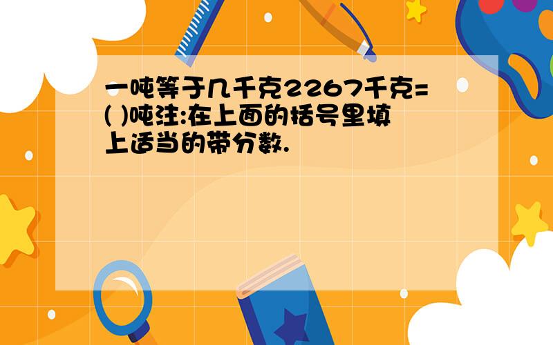 一吨等于几千克2267千克=( )吨注:在上面的括号里填上适当的带分数.