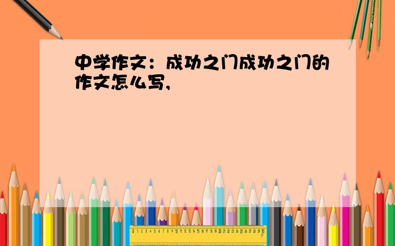 中学作文：成功之门成功之门的作文怎么写,