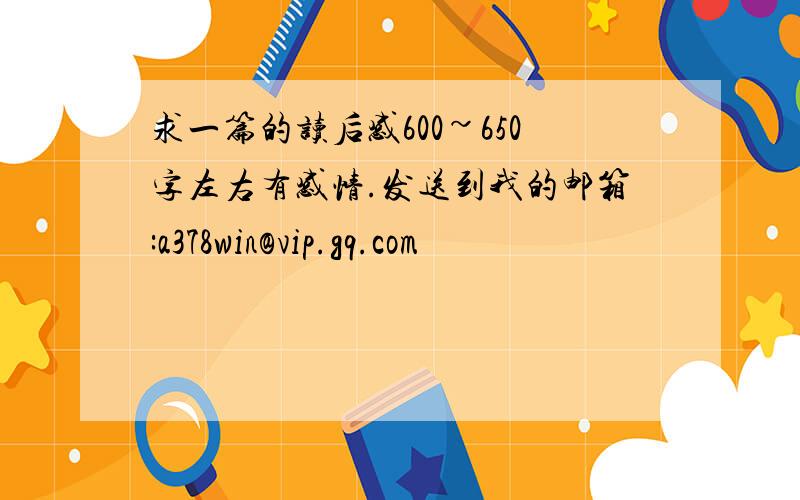 求一篇的读后感600~650字左右有感情.发送到我的邮箱:a378win@vip.gq.com