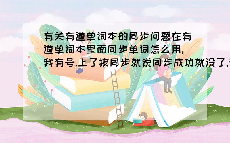 有关有道单词本的同步问题在有道单词本里面同步单词怎么用,我有号,上了按同步就说同步成功就没了,我想把我单词本里面的单词弄到新的手机上怎么弄