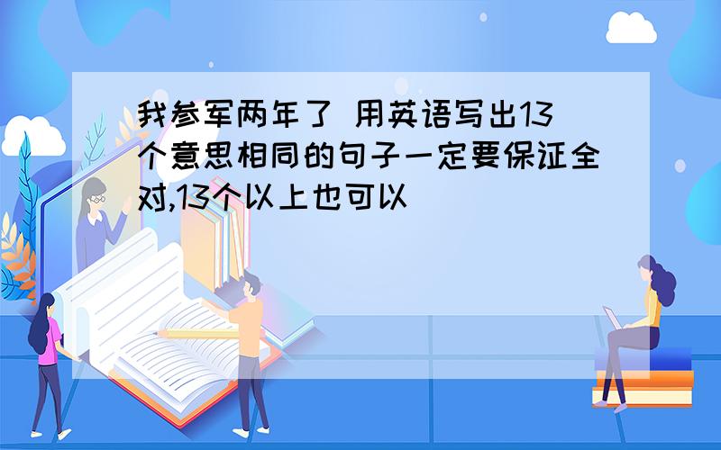 我参军两年了 用英语写出13个意思相同的句子一定要保证全对,13个以上也可以