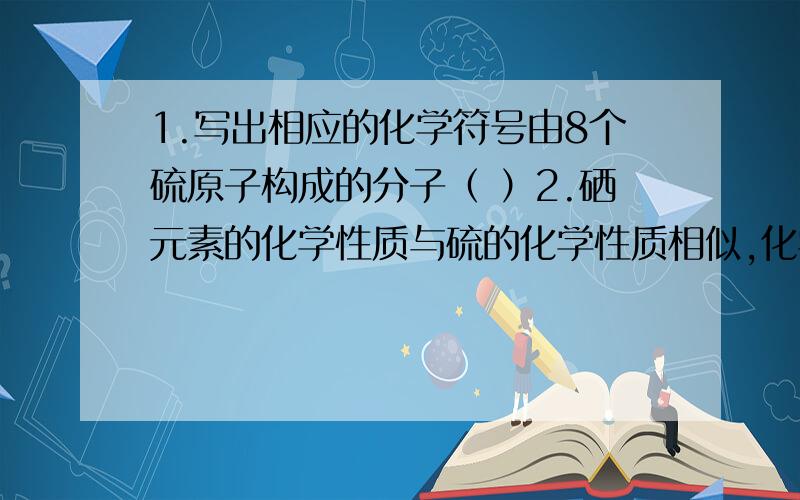 1.写出相应的化学符号由8个硫原子构成的分子（ ）2.硒元素的化学性质与硫的化学性质相似,化学式为H2SEO4,用化学方程式来说明硒酸的一条化学性质