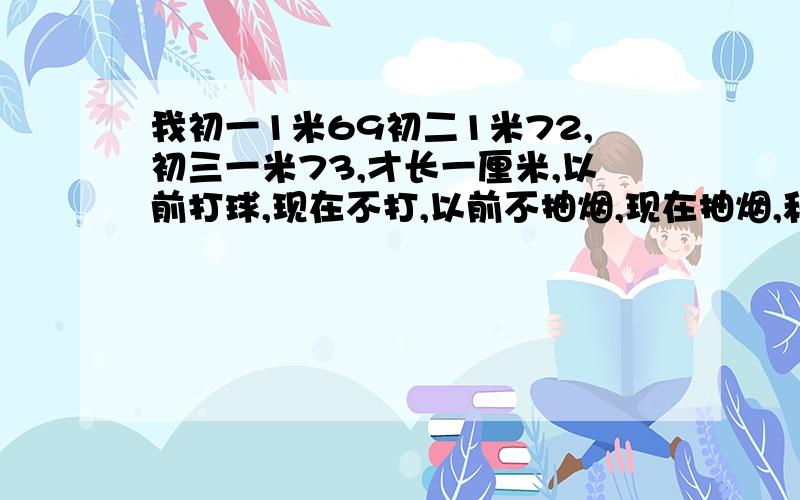 我初一1米69初二1米72,初三一米73,才长一厘米,以前打球,现在不打,以前不抽烟,现在抽烟,和这些会不会有关系?