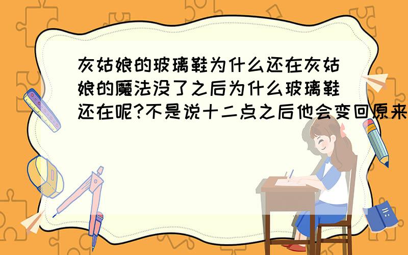 灰姑娘的玻璃鞋为什么还在灰姑娘的魔法没了之后为什么玻璃鞋还在呢?不是说十二点之后他会变回原来的样子吗?