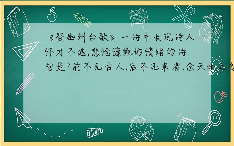 《登幽州台歌》一诗中表现诗人怀才不遇,悲怆慷慨的情绪的诗句是?前不见古人,后不见来者.念天地之悠悠,独怆然而涕下!