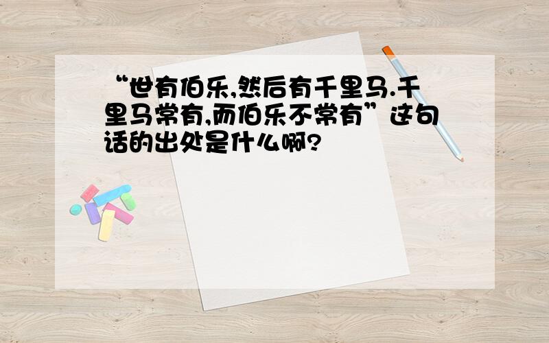 “世有伯乐,然后有千里马.千里马常有,而伯乐不常有”这句话的出处是什么啊?