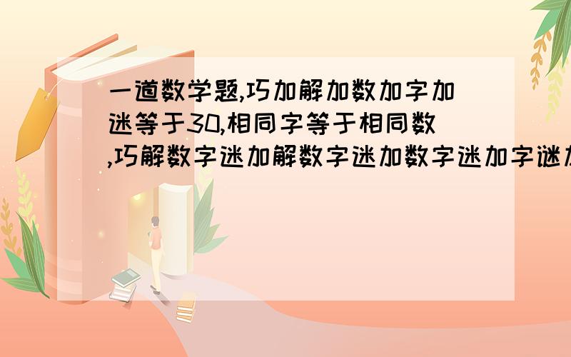 一道数学题,巧加解加数加字加迷等于30,相同字等于相同数,巧解数字迷加解数字迷加数字迷加字谜加迷等于巧解数字迷,问数字迷代表的三位数是谜学 谜数 学 谜数 学 谜+ 巧 数 学 谜————