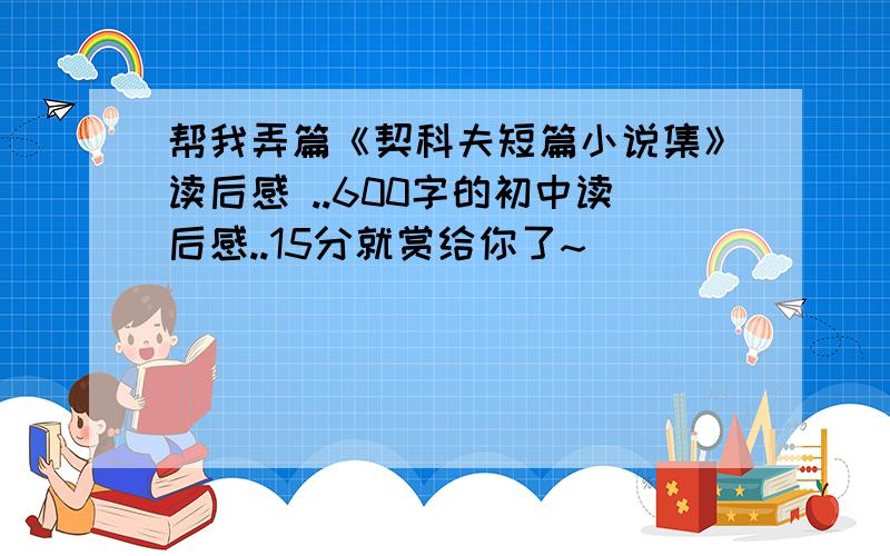 帮我弄篇《契科夫短篇小说集》读后感 ..600字的初中读后感..15分就赏给你了~