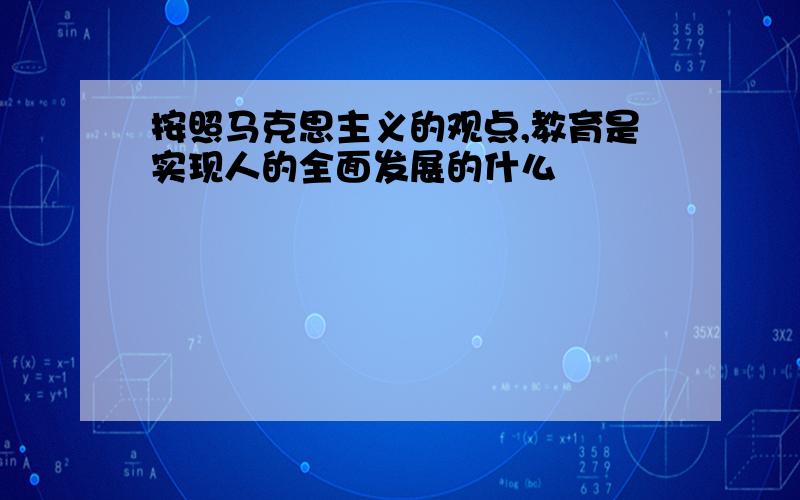 按照马克思主义的观点,教育是实现人的全面发展的什么