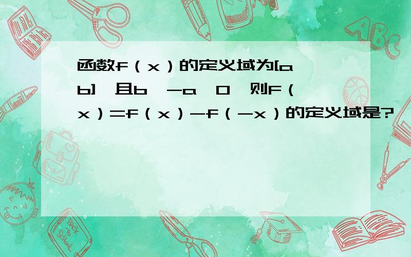 函数f（x）的定义域为[a,b],且b>-a>0,则F（x）=f（x）-f（-x）的定义域是?