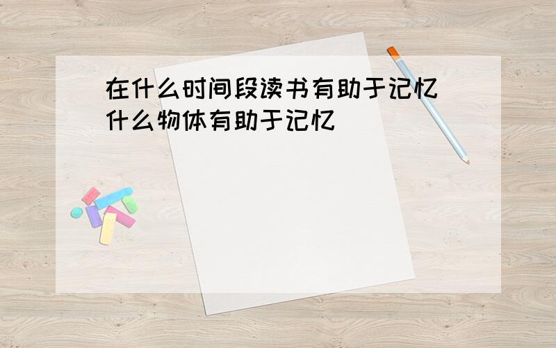 在什么时间段读书有助于记忆 什么物体有助于记忆