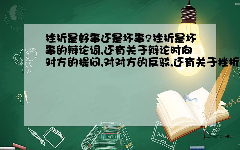 挫折是好事还是坏事?挫折是坏事的辩论词,还有关于辩论时向对方的提问,对对方的反驳,还有关于挫折是坏事的事例.反正越多越好,但请不要偏离观点!