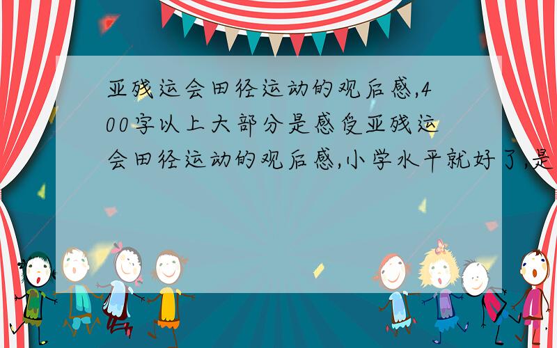 亚残运会田径运动的观后感,400字以上大部分是感受亚残运会田径运动的观后感,小学水平就好了,是作为观众写的,400字以上大部分是感受12月17号之前就要交了,记得,是作为观众写的!