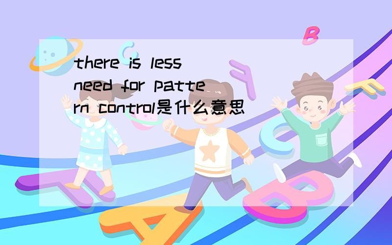 there is less need for pattern control是什么意思