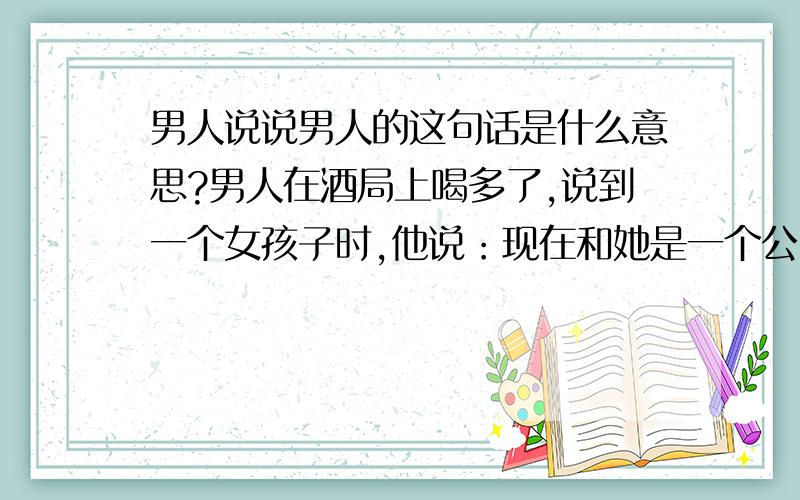 男人说说男人的这句话是什么意思?男人在酒局上喝多了,说到一个女孩子时,他说：现在和她是一个公司的,是不可能的.如果不是一个公司的,一定有可能；