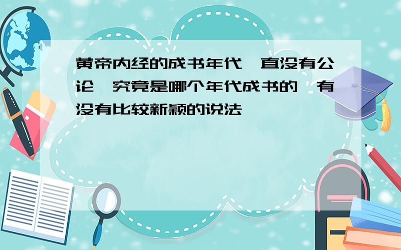 黄帝内经的成书年代一直没有公论,究竟是哪个年代成书的,有没有比较新颖的说法