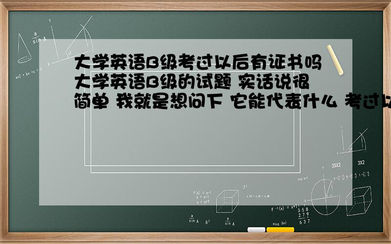 大学英语B级考过以后有证书吗大学英语B级的试题 实话说很简单 我就是想问下 它能代表什么 考过以后有证书吗