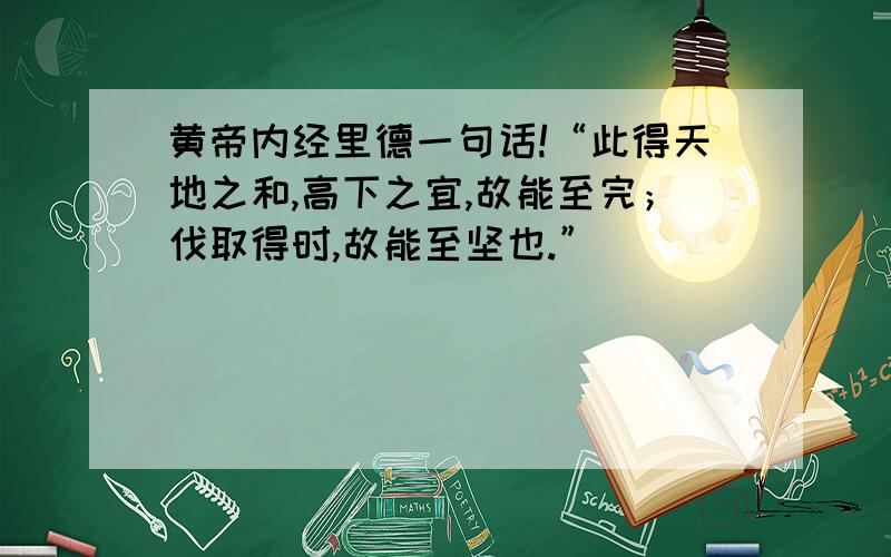 黄帝内经里德一句话!“此得天地之和,高下之宜,故能至完；伐取得时,故能至坚也.”