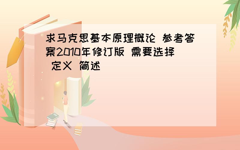 求马克思基本原理概论 参考答案2010年修订版 需要选择 定义 简述