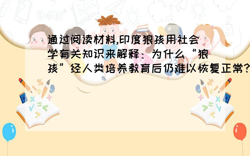 通过阅读材料,印度狼孩用社会学有关知识来解释：为什么“狼孩”经人类培养教育后仍难以恢复正常?