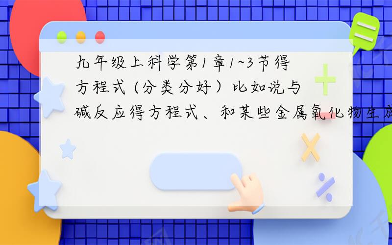 九年级上科学第1章1~3节得方程式 (分类分好）比如说与碱反应得方程式、和某些金属氧化物生成盐和水得方程式、和某些金属反应生成盐和氢气得方程式、和某些盐反应生成新得盐和新得酸