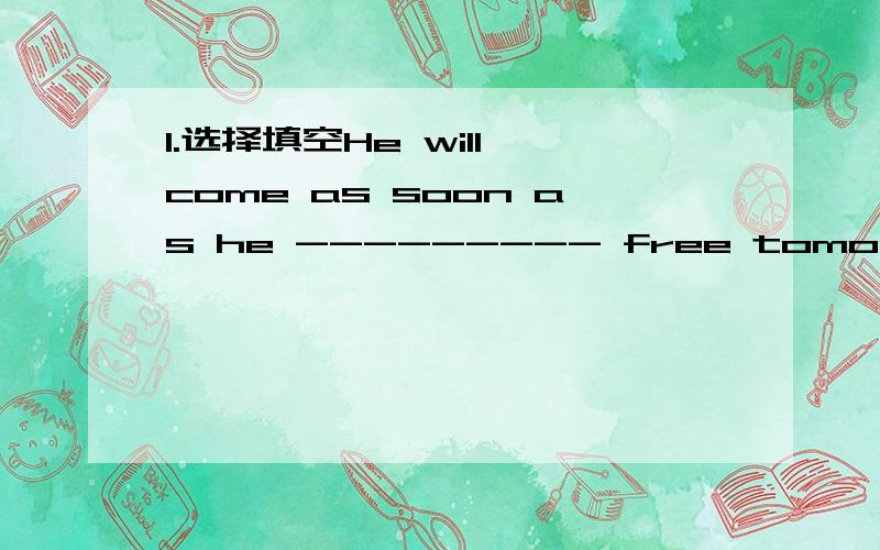 1.选择填空He will come as soon as he --------- free tomorrow.A.will be B.does C.is D.shall be2.It was already 10 o'clock -------- he got thereA.because B.if C.when D.till3.用所给动词的适当形式填空1.She will write to you as soon as she