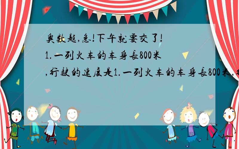 奥数题,急!下午就要交了! 1.一列火车的车身长800米,行驶的速度是1.一列火车的车身长800米,行驶的速度是每小时60千米,铁路上有两座隧洞.火车从车头进入到车尾离开第一个隧洞用2分钟,从车头