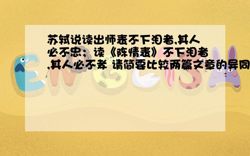 苏轼说读出师表不下泪者,其人必不忠；读《陈情表》不下泪者,其人必不孝 请简要比较两篇文章的异同