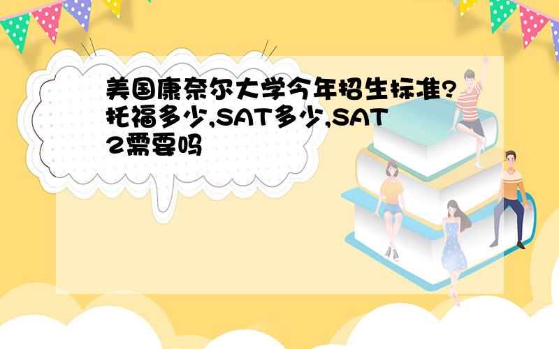 美国康奈尔大学今年招生标准?托福多少,SAT多少,SAT2需要吗