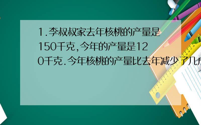 1.李叔叔家去年核桃的产量是150千克,今年的产量是120千克.今年核桃的产量比去年减少了几成?2.校园里有杉树20棵,杨树的棵树比杉树多60%,杨树多少棵?3.某工厂生产的一种商品,每件成本37.4元,