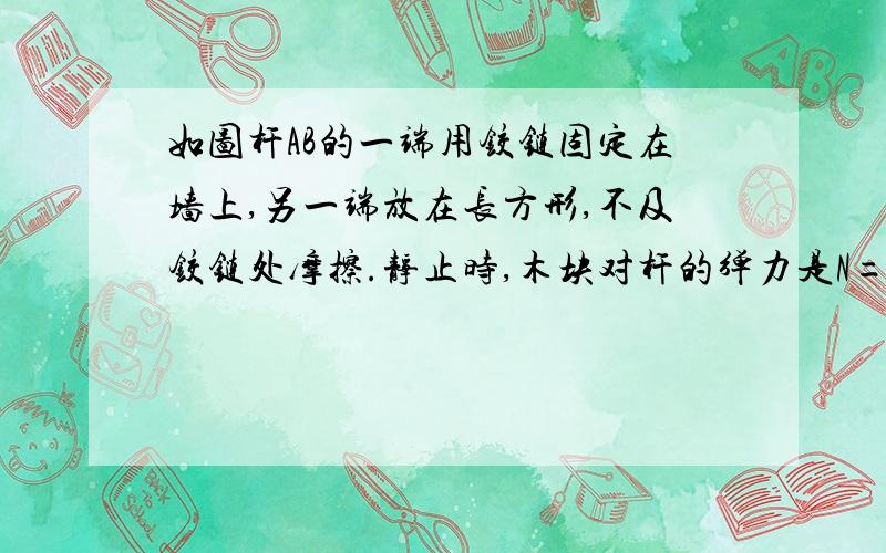 如图杆AB的一端用铰链固定在墙上,另一端放在长方形,不及铰链处摩擦.静止时,木块对杆的弹力是N=10N.若将木块向左拉出弹力N1=9N求木块向右拉出是,弹力N2的大小答案是11.25N,