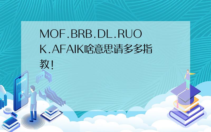 MOF.BRB.DL.RUOK.AFAIK啥意思请多多指教!