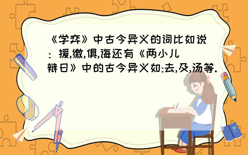 《学弈》中古今异义的词比如说：援,缴,俱,诲还有《两小儿辩日》中的古今异义如:去,及,汤等.