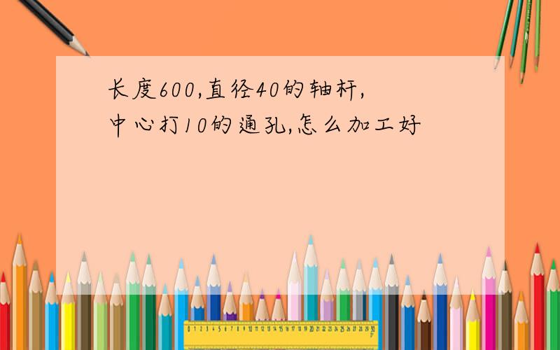 长度600,直径40的轴杆,中心打10的通孔,怎么加工好