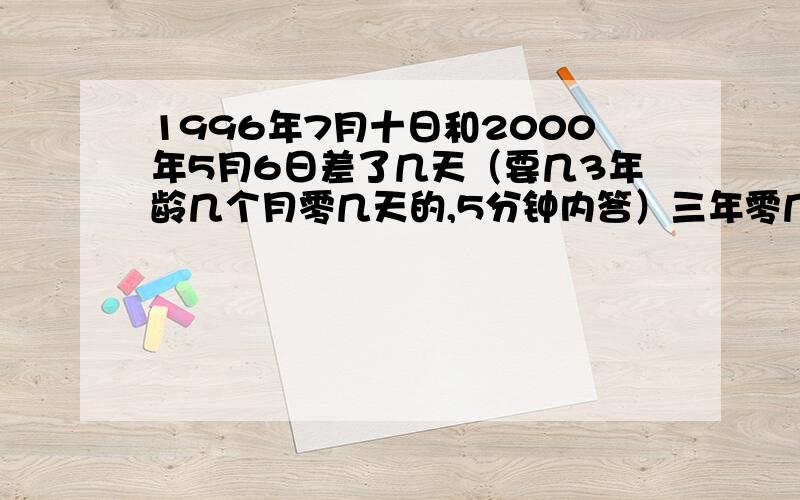 1996年7月十日和2000年5月6日差了几天（要几3年龄几个月零几天的,5分钟内答）三年零几个月零几天