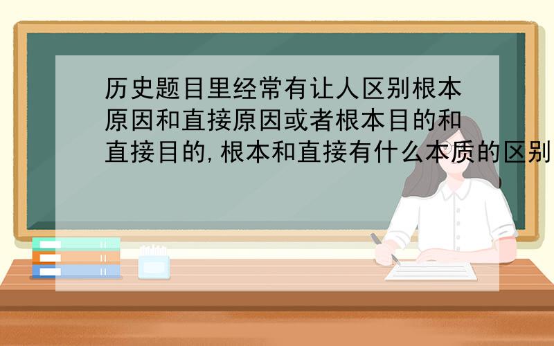 历史题目里经常有让人区别根本原因和直接原因或者根本目的和直接目的,根本和直接有什么本质的区别啊?在这种题目我已经死了好几回了,关键是不理解,