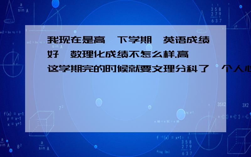 我现在是高一下学期,英语成绩好,数理化成绩不怎么样.高一这学期完的时候就要文理分科了,个人心理偏向文科,请问接下来的日子是把精力都放到英语上呢,还是给理化腾时间,把英语先放一放