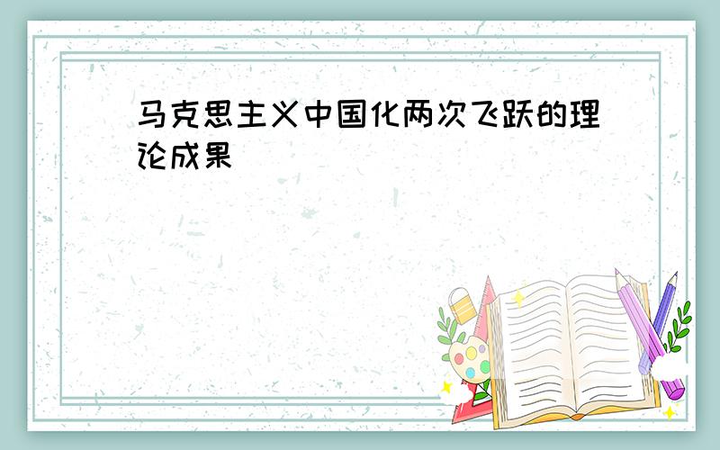 马克思主义中国化两次飞跃的理论成果