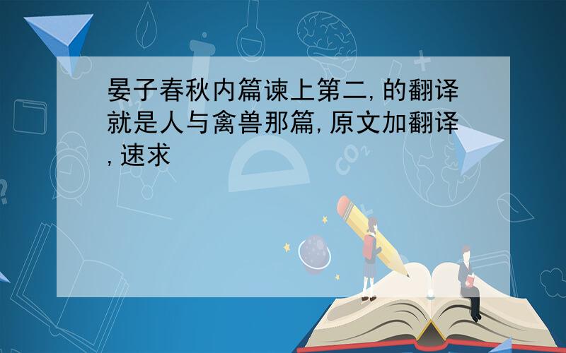 晏子春秋内篇谏上第二,的翻译就是人与禽兽那篇,原文加翻译,速求